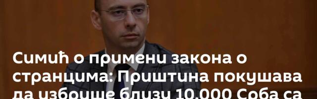 Симић о примени закона о странцима: Приштина покушава да избрише близу 10.000 Срба са КиМ