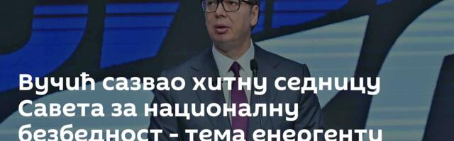 Вучић сазвао хитну седницу Савета за националну безбедност - тема енергенти