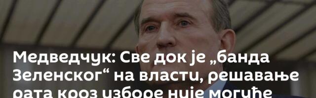 Медведчук: Све док је „банда Зеленског“ на власти, решавање рата кроз изборе није могуће