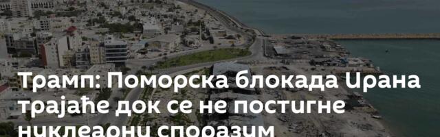 Трамп: Поморска блокада Ирана трајаће док се не постигне нуклеарни споразум