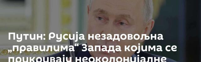 Путин: Русија незадовољна „правилима“ Запада којима се прикривају неоколонијалне амбиције