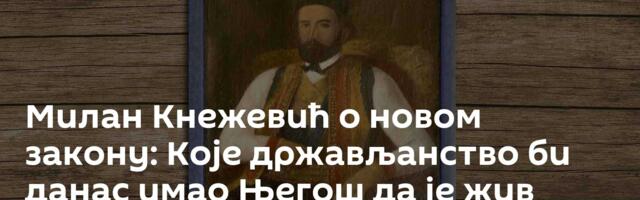 Милан Кнежевић о новом закону: Које држављанство би данас имао Његош да је жив