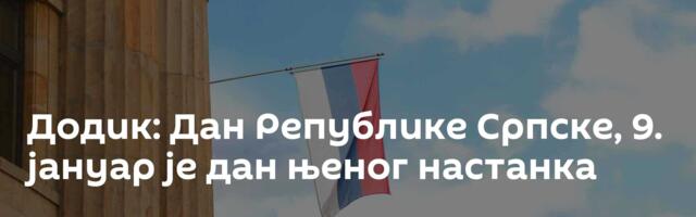 Додик: Дан Републике Српске, 9. јануар је дан њеног настанка