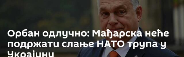 Орбан одлучно: Мађарска неће подржати слање НАТО трупа у Украјину