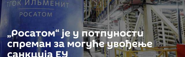 „Росатом“ је у потпуности спремaн за могуће увођење санкција ЕУ