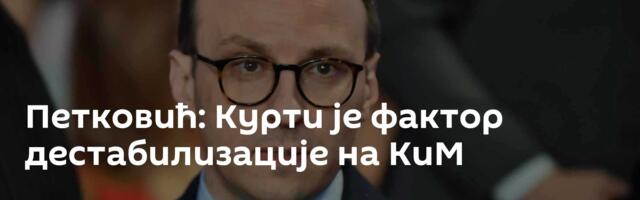 Петковић: Курти је фактор дестабилизације на КиМ