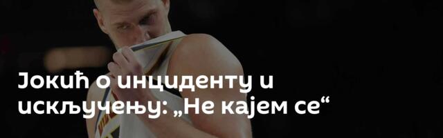 Јокић о инциденту и искључењу: „Не кајем се“