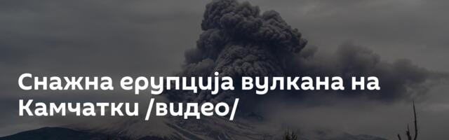Снажна ерупција вулкана на Камчатки /видео/