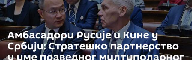 Амбасадори Русије и Кине у Србији: Стратешко партнерство у име праведног мултиполарног света