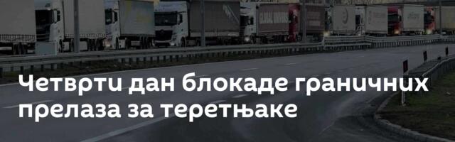 Четврти дан блокаде граничних прелаза за теретњаке