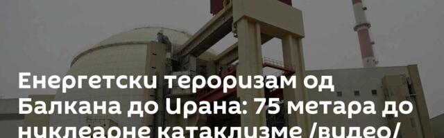 Енергетски тероризам од Балкана до Ирана: 75 метара до нуклеарне катаклизме /видео/