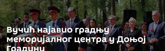 Вучић најавио градњу меморијалног центра у Доњој Градини