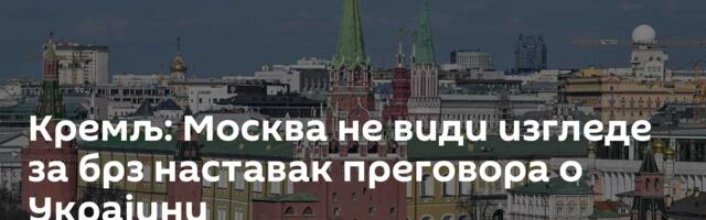 Кремљ: Москва не види изгледе за брз наставак преговора о Украјини