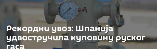 Рекордни увоз: Шпанија удвостручила куповину руског гаса
