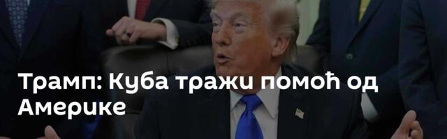 Трамп: Куба тражи помоћ од Америке