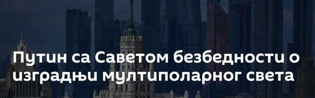 Путин са Саветом безбедности о изградњи мултиполарног света