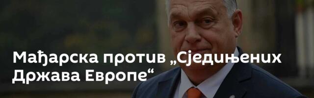 Мађарска против „Сједињених Држава Европе“