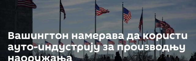 Вашингтон намерава да користи ауто-индустрију за производњу наоружања