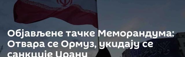 Објављене тачке Меморандума: Отвара се Ормуз, укидају се санкције Ирану