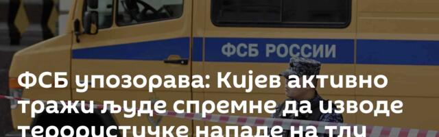 ФСБ упозорава: Кијев активно тражи људе спремне да изводе терористичке нападе на тлу Русије