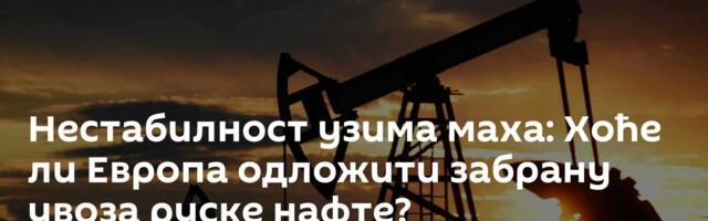 Нестабилност узима маха: Хоће ли Европа одложити забрану увоза руске нафте?