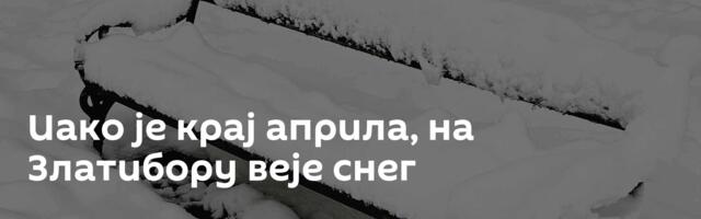 Иако је крај априла, на Златибору веје снег