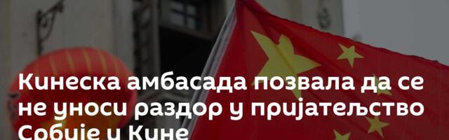 Кинеска амбасада позвала да се не уноси раздор у пријатељство Србије и Кине