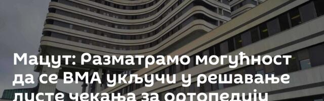 Мацут: Разматрамо могућност да се ВМА укључи у решавање листе чекања за ортопедију