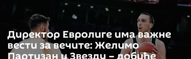 Директор Евролиге има важне вести за вечите: Желимо Партизан и Звезду – добиће попуст