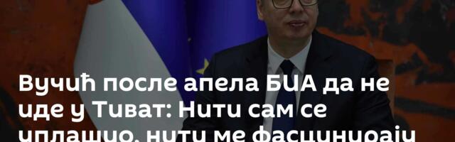 Вучић после апела БИА да не иде у Тиват: Нити сам се уплашио, нити ме фасцинирају претње
