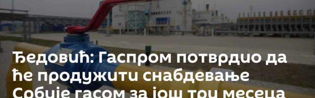 Ђедовић: Гаспром потврдио да ће продужити снабдевање Србије гасом за још три месеца