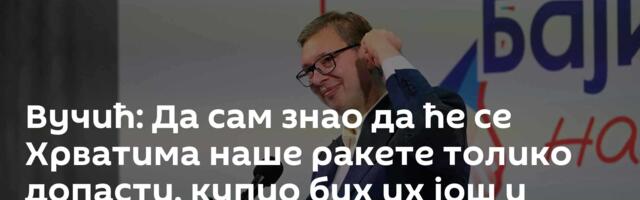 Вучић: Да сам знао да ће се Хрватима наше ракете толико допасти, купио бих их још и раније