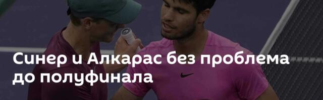 Синер и Алкарас без проблема до полуфинала