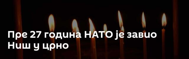 Пре 27 година НАТО је завио Ниш у црно