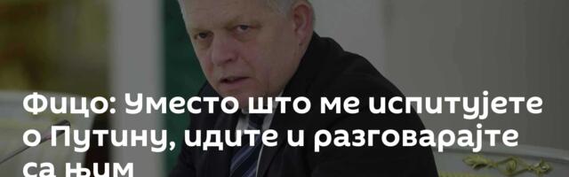 Фицо: Уместо што ме испитујете о Путину, идите и разговарајте са њим