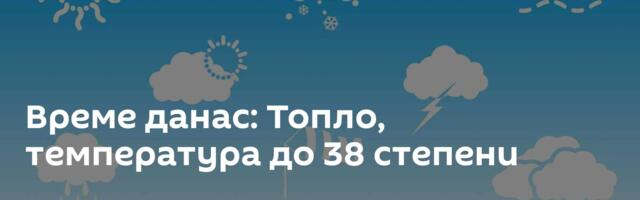 Време данас: Топло, температура до 38 степени