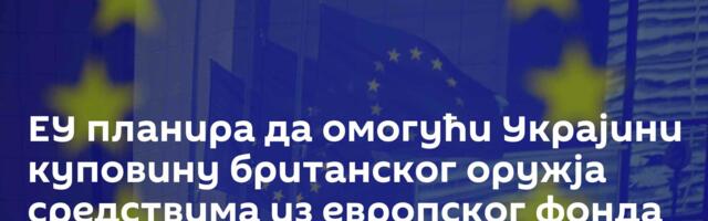 ЕУ планира да омогући Украјини куповину британског оружја средствима из европског фонда