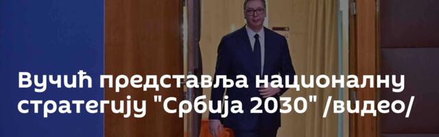 Вучић представља националну стратегију "Србија 2030" /видео/