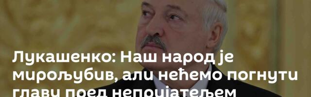 Лукашенко: Наш народ је мирољубив, али нећемо погнути главу пред непријатељем