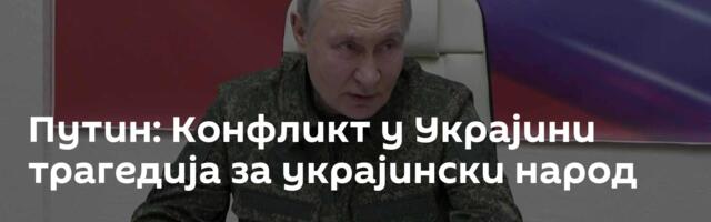 Путин: Конфликт у Украјини ─ трагедија за украјински народ