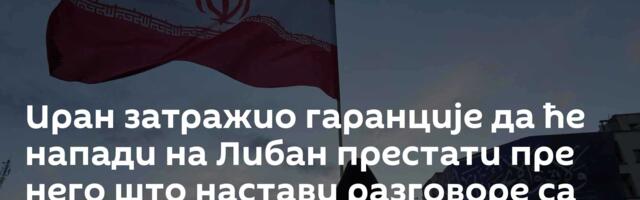 Иран затражио гаранције да ће напади на Либан престати пре него што настави разговоре са САД