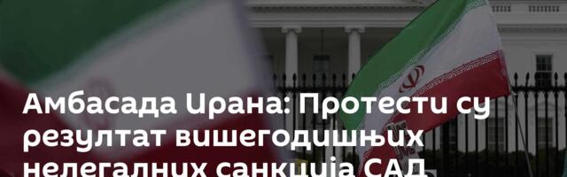 Амбасада Ирана: Протести су резултат вишегодишњих нелегалних санкција САД против иранског народа