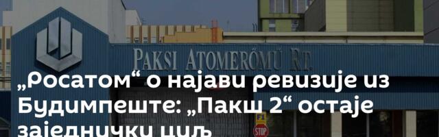 „Росатом“ о најави ревизије из Будимпеште: „Пакш 2“ остаје заједнички циљ