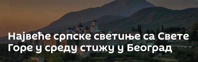 Највеће српске светиње са Свете Горе у среду стижу у Београд
