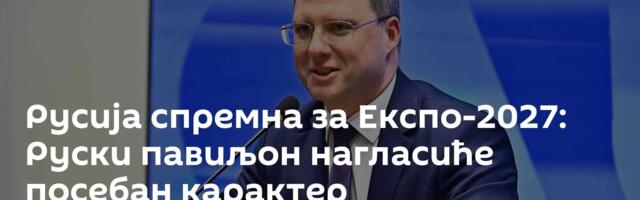 Русија спремна за Експо-2027: Руски павиљон нагласиће посебан карактер руско-српских односа