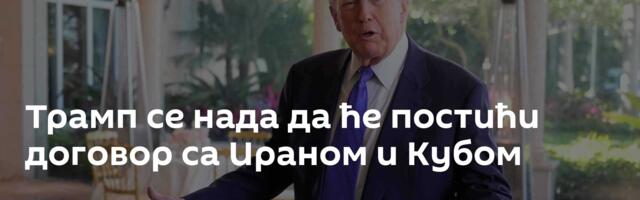 Трамп се нада да ће постићи договор са Ираном и Кубом