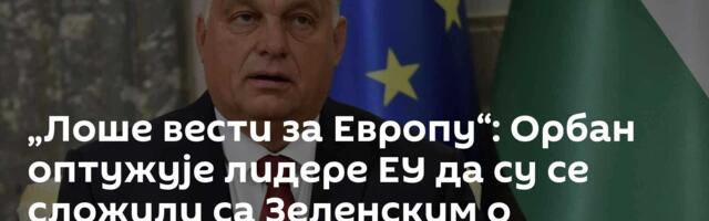 „Лоше вести за Европу“: Орбан оптужује лидере ЕУ да су се сложили са Зеленским о наставку рата