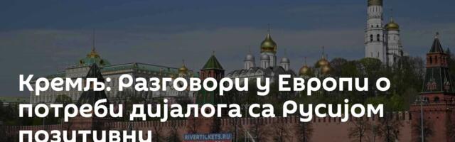 Кремљ: Разговори у Европи о потреби дијалога са Русијом ─ позитивни