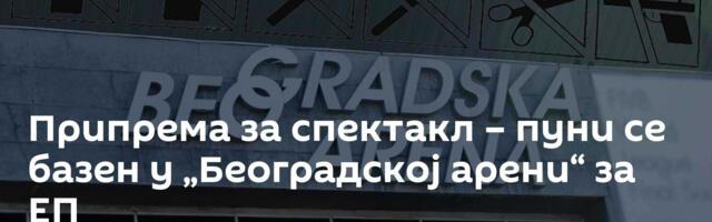 Припрема за спектакл – пуни се базен у „Београдској арени“ за ЕП