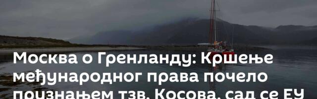 Москва о Гренланду: Кршење међународног права почело признањем тзв. Косова, сад се ЕУ обија о главу